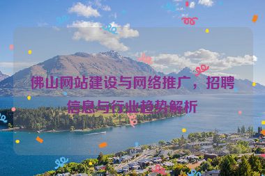 佛山網(wǎng)站建設(shè)與網(wǎng)絡(luò)推廣，招聘信息與行業(yè)趨勢解析