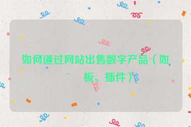 如何通過網(wǎng)站出售數(shù)字產(chǎn)品（如模板、插件）