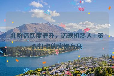 社群活躍度提升，話題機(jī)器人+簽到打卡的實(shí)操方案