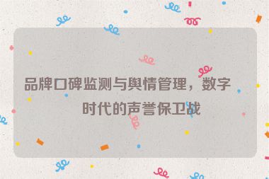 品牌口碑監(jiān)測(cè)與輿情管理，數(shù)字化時(shí)代的聲譽(yù)保衛(wèi)戰(zhàn)