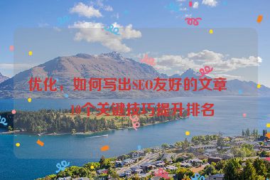 優(yōu)化，如何寫出SEO友好的文章？10個關(guān)鍵技巧提升排名