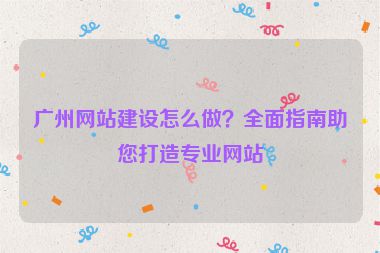 廣州網(wǎng)站建設(shè)怎么做？全面指南助您打造專業(yè)網(wǎng)站