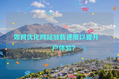 如何優(yōu)化網(wǎng)站加載速度以提升用戶體驗？