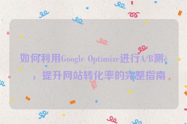 如何利用Google Optimize進行A/B測試，提升網(wǎng)站轉(zhuǎn)化率的完整指南