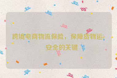 跨境電商物流保險(xiǎn)，保障貨物運(yùn)輸安全的關(guān)鍵