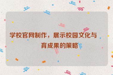 學(xué)校官網(wǎng)制作，展示校園文化與教育成果的策略