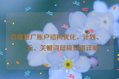 百度推廣賬戶結(jié)構(gòu)優(yōu)化，計(jì)劃、單元、關(guān)鍵詞層級(jí)設(shè)置詳解