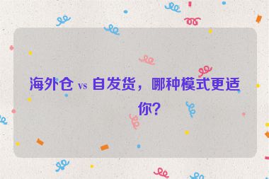 海外倉(cāng) vs 自發(fā)貨，哪種模式更適合你？