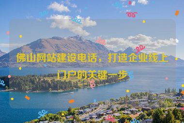 佛山網(wǎng)站建設(shè)電話，打造企業(yè)線上門戶的關(guān)鍵一步