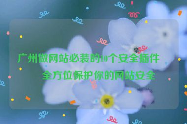 廣州做網(wǎng)站必裝的10個安全插件，全方位保護你的網(wǎng)站安全