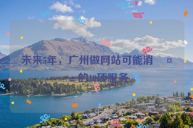 未來(lái)5年，廣州做網(wǎng)站可能消失的10項(xiàng)服務(wù)