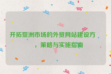 開拓亞洲市場的外貿(mào)網(wǎng)站建設方案，策略與實施指南