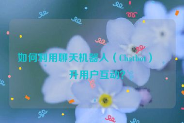 如何利用聊天機(jī)器人（Chatbot）提升用戶互動？