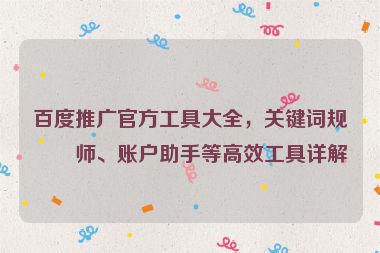 百度推廣官方工具大全，關(guān)鍵詞規(guī)劃師、賬戶助手等高效工具詳解