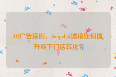 AR廣告案例，Snapchat濾鏡如何提升線下門店轉(zhuǎn)化？